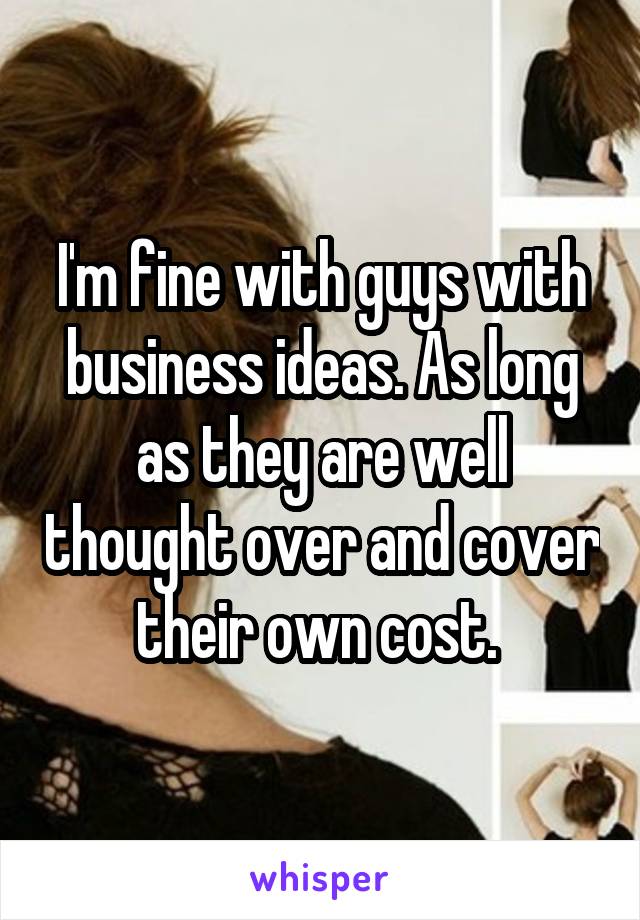I'm fine with guys with business ideas. As long as they are well thought over and cover their own cost. 