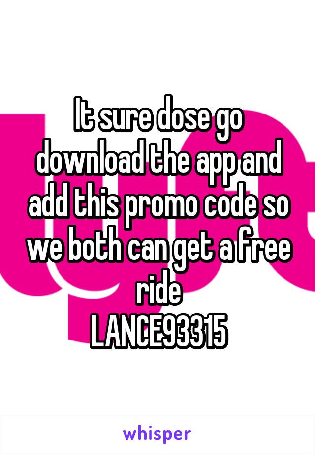 It sure dose go download the app and add this promo code so we both can get a free ride
LANCE93315