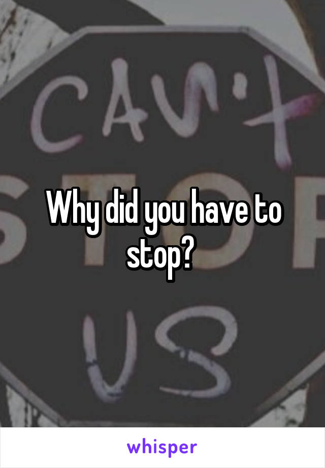 Why did you have to stop? 