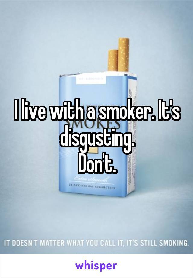 I live with a smoker. It's disgusting.
Don't.