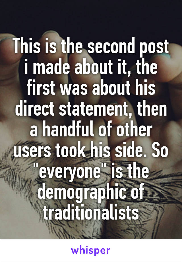 This is the second post i made about it, the first was about his direct statement, then a handful of other users took his side. So "everyone" is the demographic of traditionalists