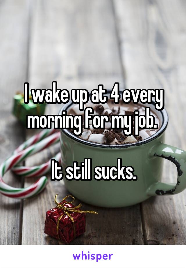 I wake up at 4 every morning for my job. 

It still sucks.
