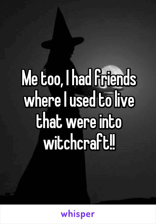 Me too, I had friends where I used to live that were into witchcraft!!