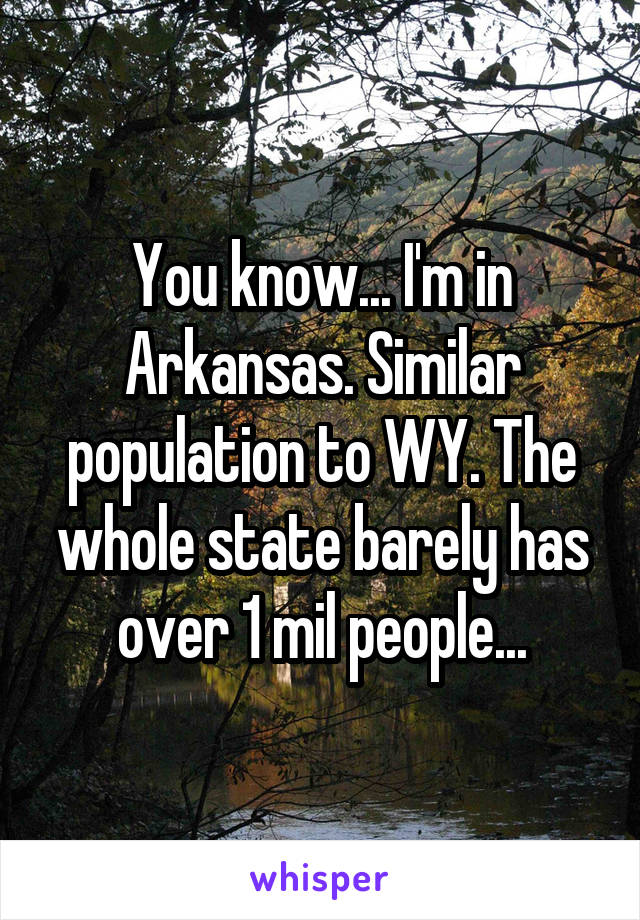 You know... I'm in Arkansas. Similar population to WY. The whole state barely has over 1 mil people...
