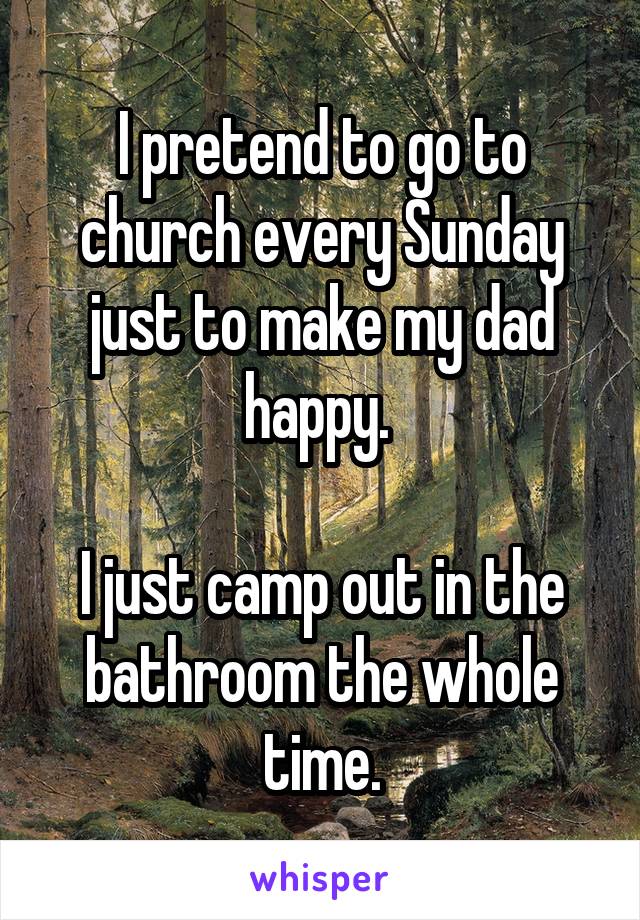 I pretend to go to church every Sunday just to make my dad happy. 

I just camp out in the bathroom the whole time.