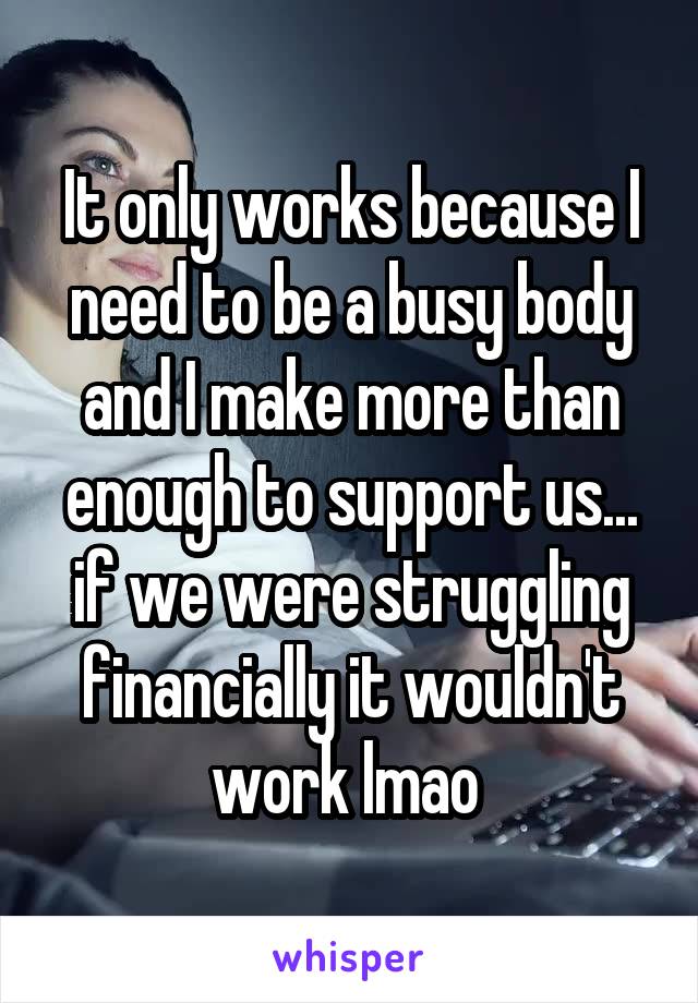 It only works because I need to be a busy body and I make more than enough to support us... if we were struggling financially it wouldn't work lmao 