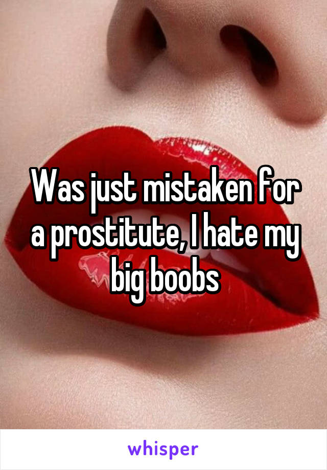 Was just mistaken for a prostitute, I hate my big boobs