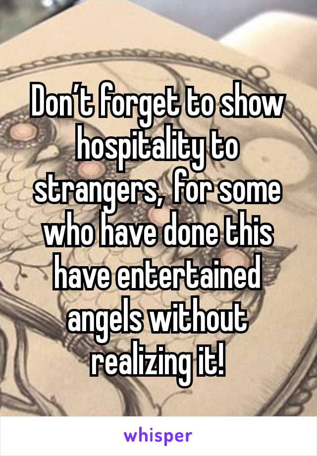 Don’t forget to show hospitality to strangers, for some who have done this have entertained angels without realizing it!