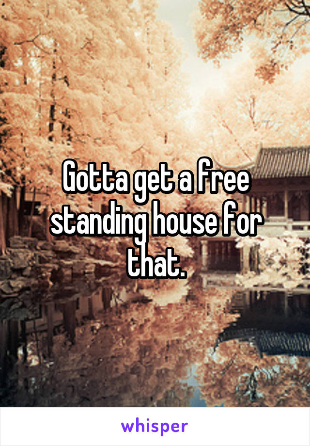 Gotta get a free standing house for that.