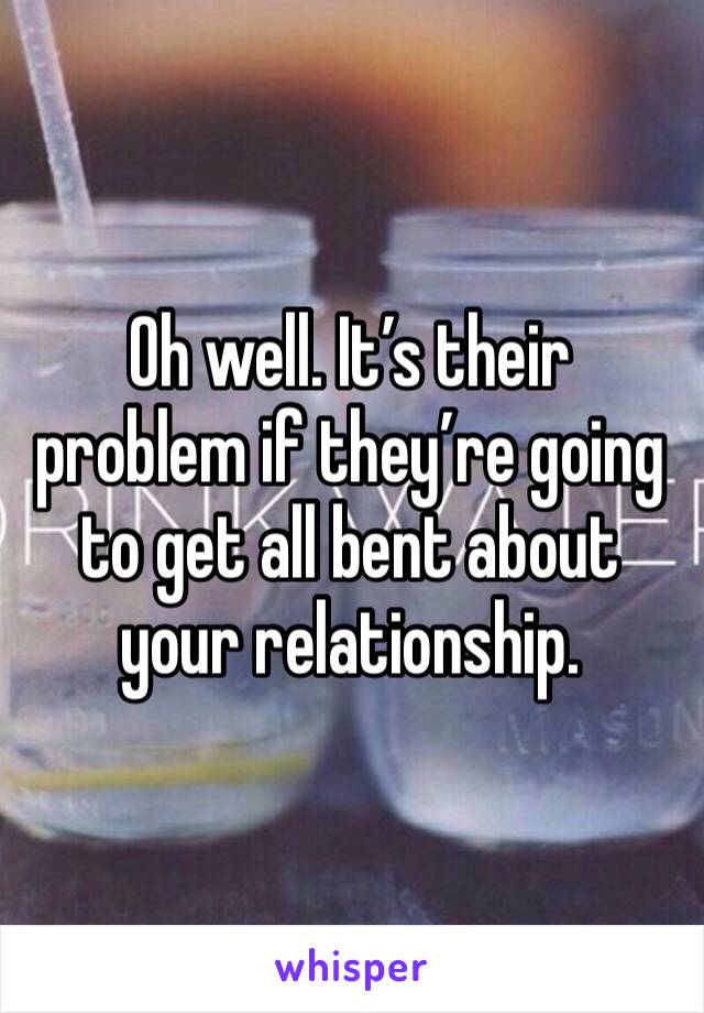 Oh well. It’s their problem if they’re going to get all bent about your relationship. 