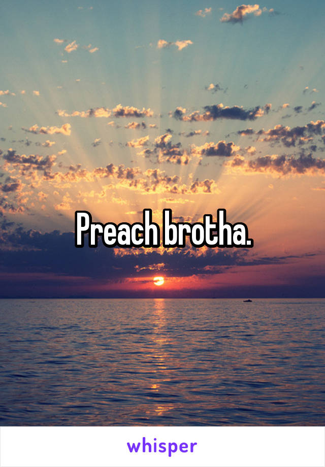 Preach brotha.