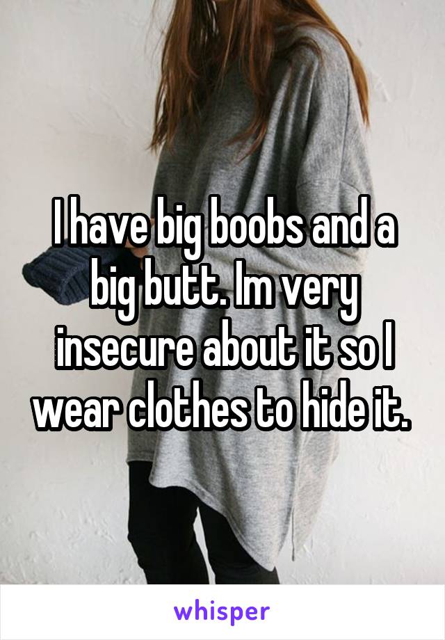 I have big boobs and a big butt. Im very insecure about it so I wear clothes to hide it. 