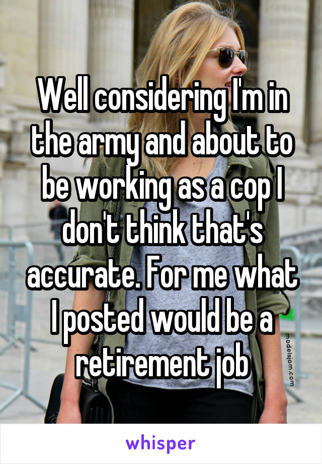 Well considering I'm in the army and about to be working as a cop I don't think that's accurate. For me what I posted would be a retirement job