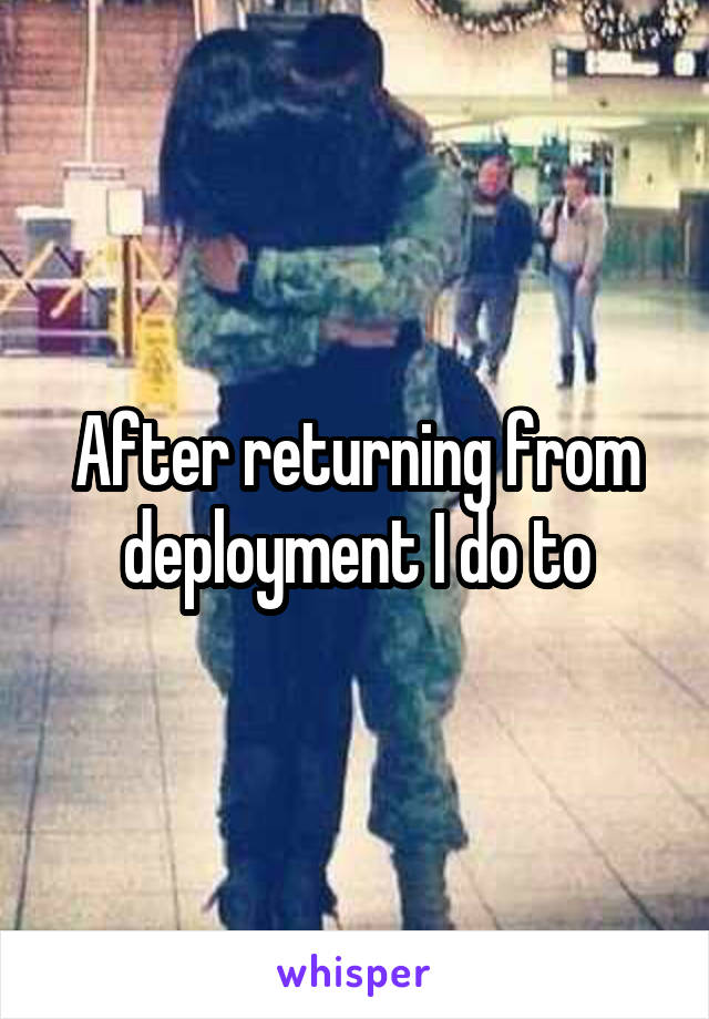 After returning from deployment I do to