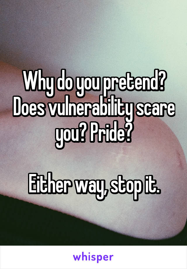 Why do you pretend? Does vulnerability scare you? Pride?

Either way, stop it.