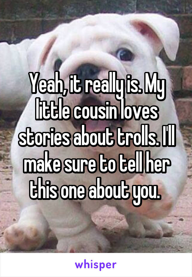 Yeah, it really is. My little cousin loves stories about trolls. I'll make sure to tell her this one about you. 