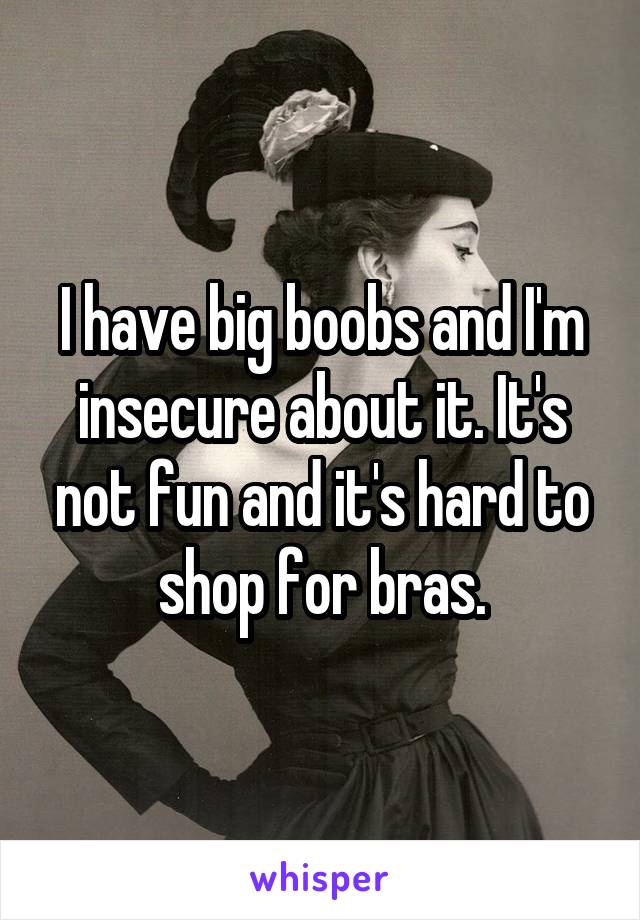 I have big boobs and I'm insecure about it. It's not fun and it's hard to shop for bras.