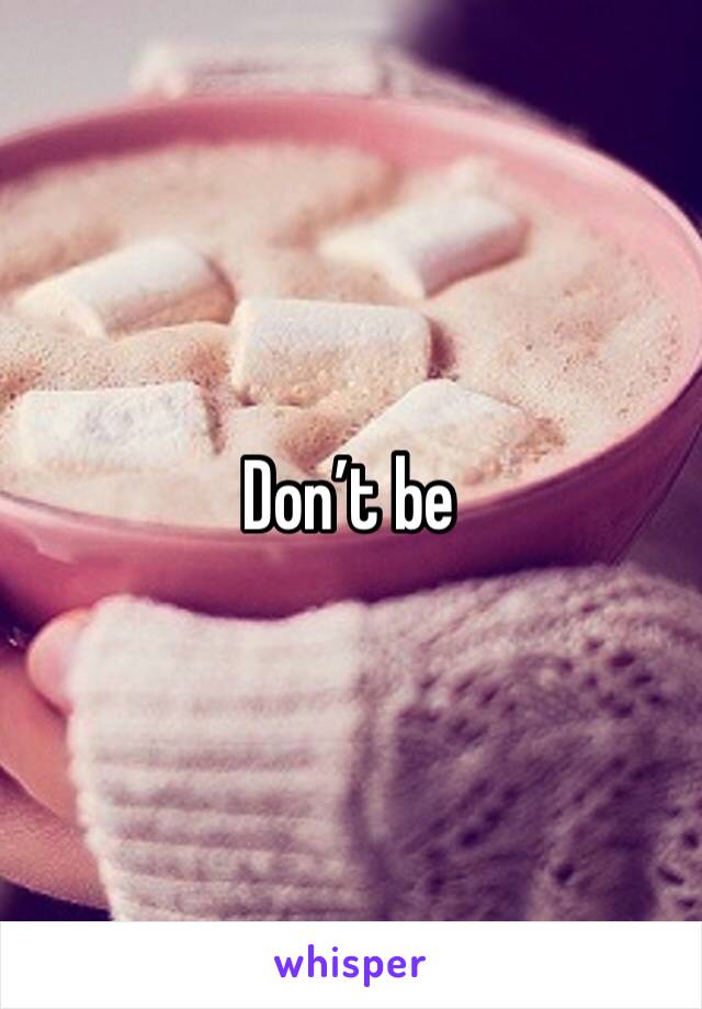 Don’t be 