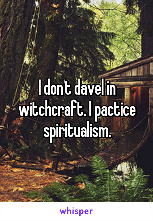 I don't davel in witchcraft. I pactice spiritualism.