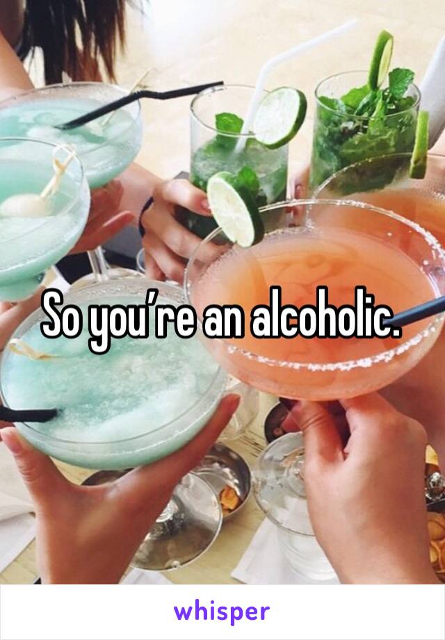 So you’re an alcoholic. 