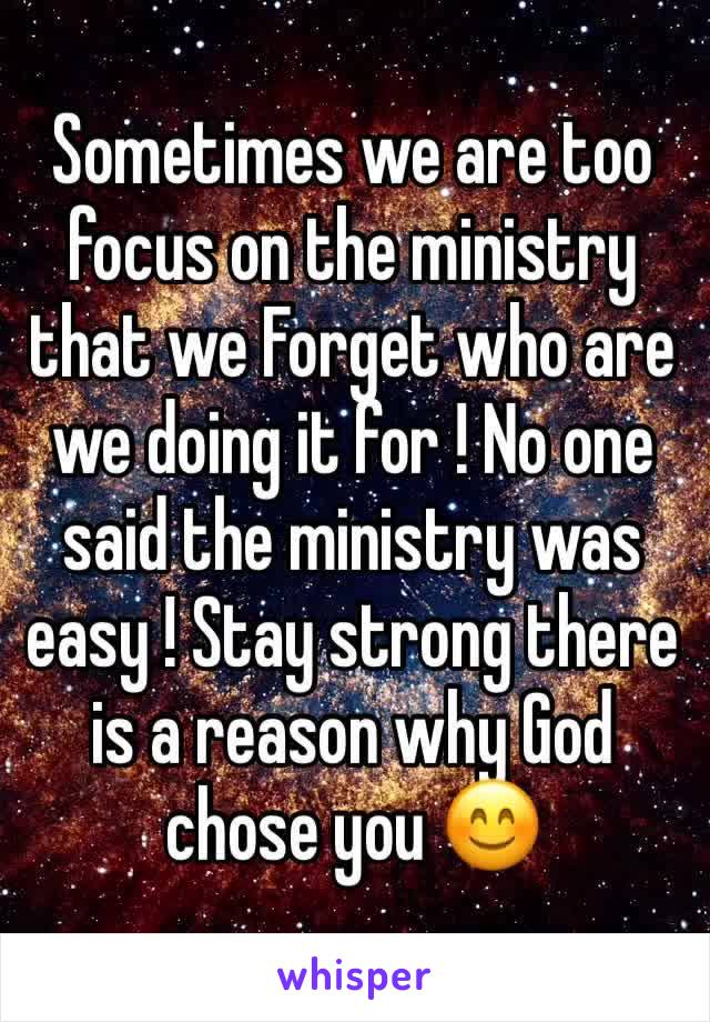 Sometimes we are too focus on the ministry that we Forget who are we doing it for ! No one said the ministry was easy ! Stay strong there is a reason why God chose you 😊