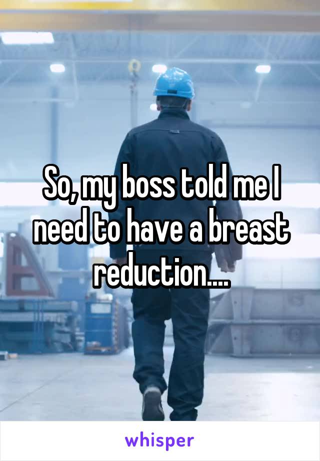 So, my boss told me I need to have a breast reduction....
