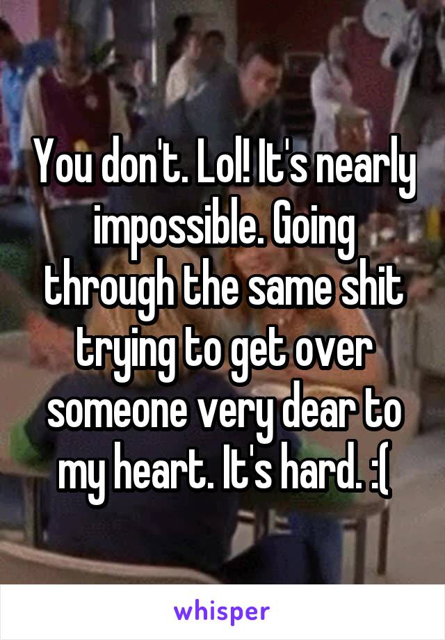 You don't. Lol! It's nearly impossible. Going through the same shit trying to get over someone very dear to my heart. It's hard. :(