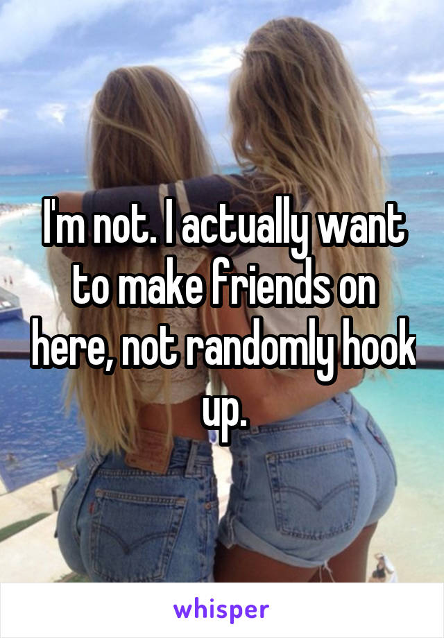I'm not. I actually want to make friends on here, not randomly hook up.
