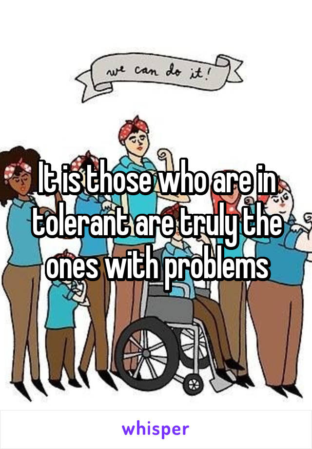 It is those who are in tolerant are truly the ones with problems