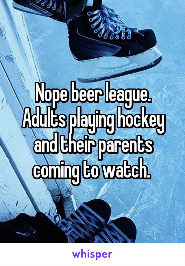 Nope beer league. Adults playing hockey and their parents coming to watch. 