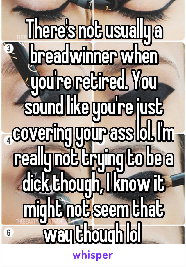 There's not usually a breadwinner when you're retired. You sound like you're just covering your ass lol. I'm really not trying to be a dick though, I know it might not seem that way though lol 