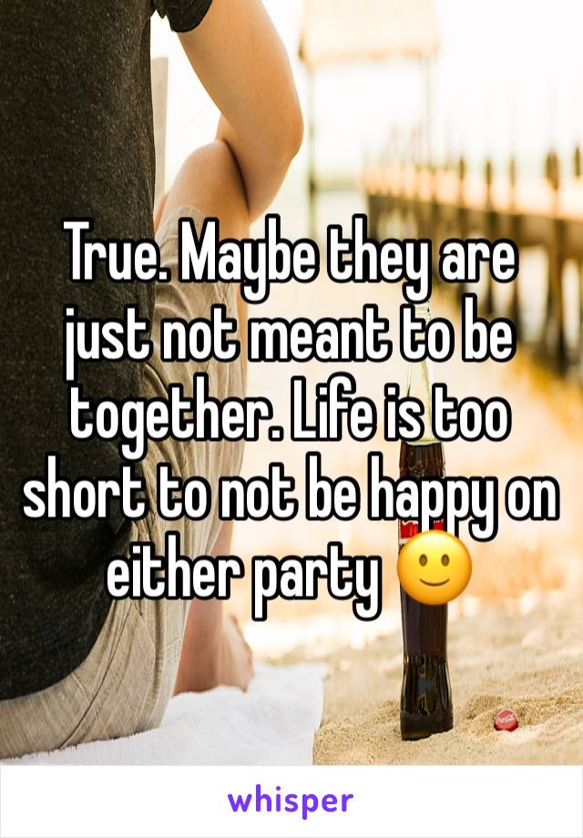 True. Maybe they are just not meant to be together. Life is too short to not be happy on either party 🙂