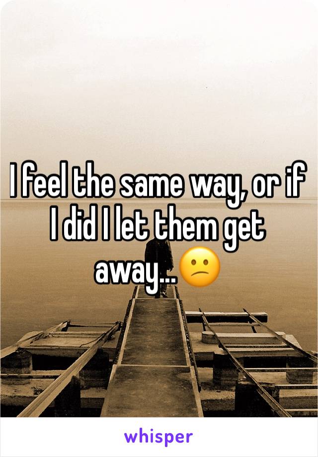 I feel the same way, or if I did I let them get away...😕