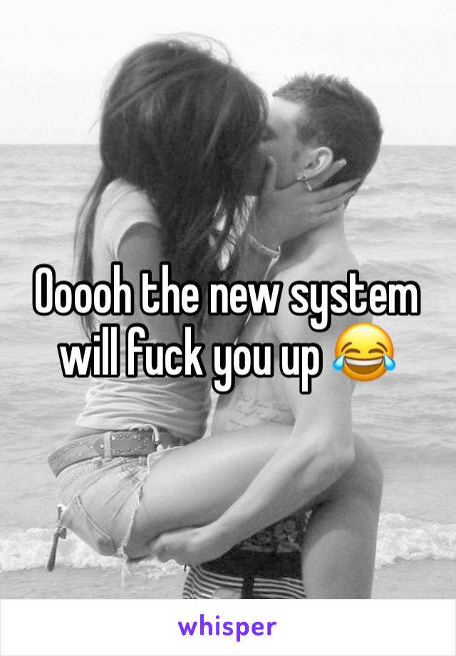 Ooooh the new system will fuck you up 😂