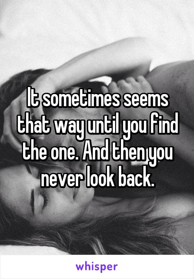 It sometimes seems that way until you find the one. And then you never look back.