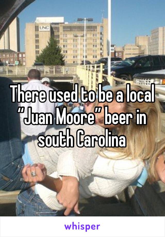 There used to be a local “Juan Moore” beer in south Carolina 