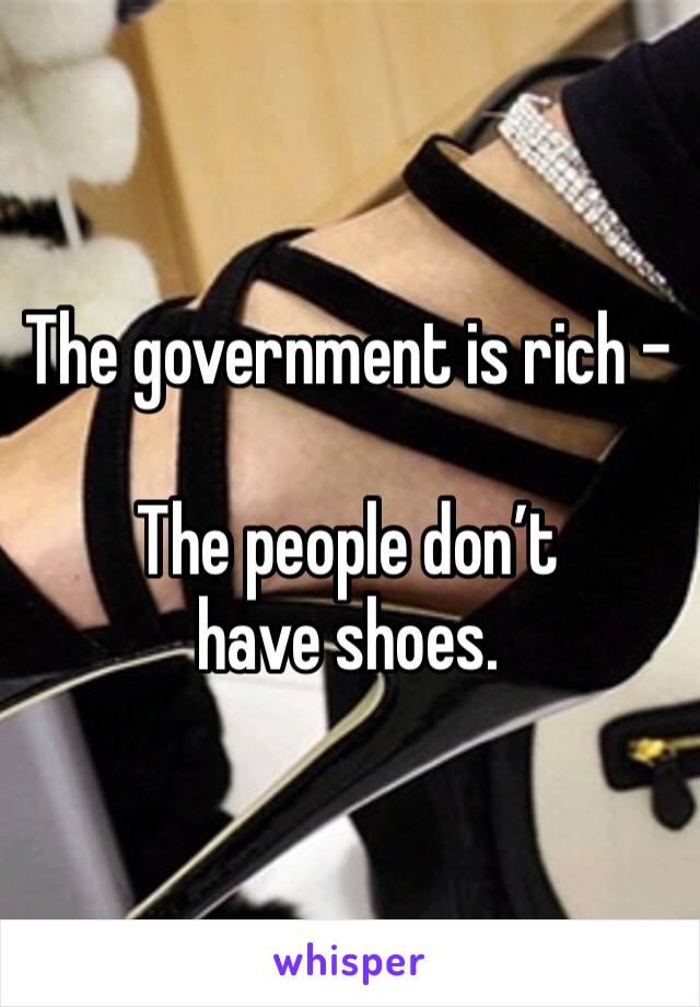 The government is rich -

The people don’t have shoes. 