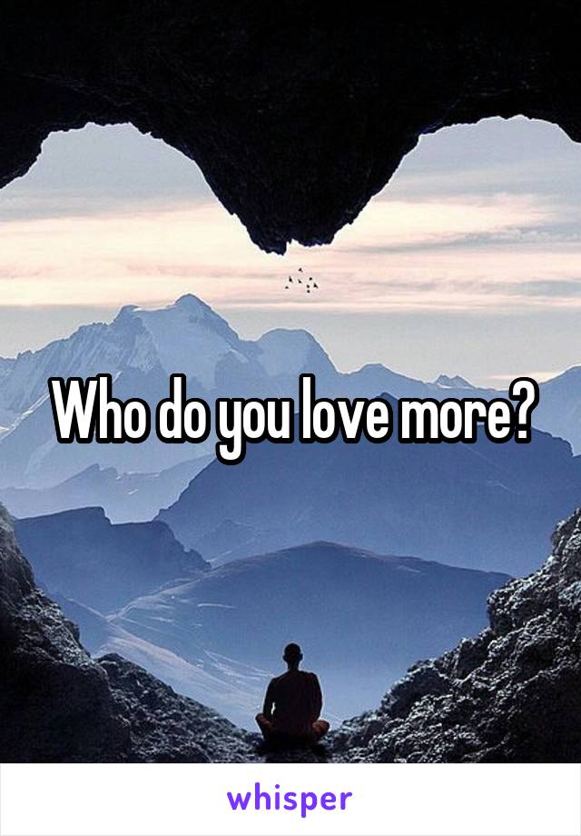 Who do you love more?
