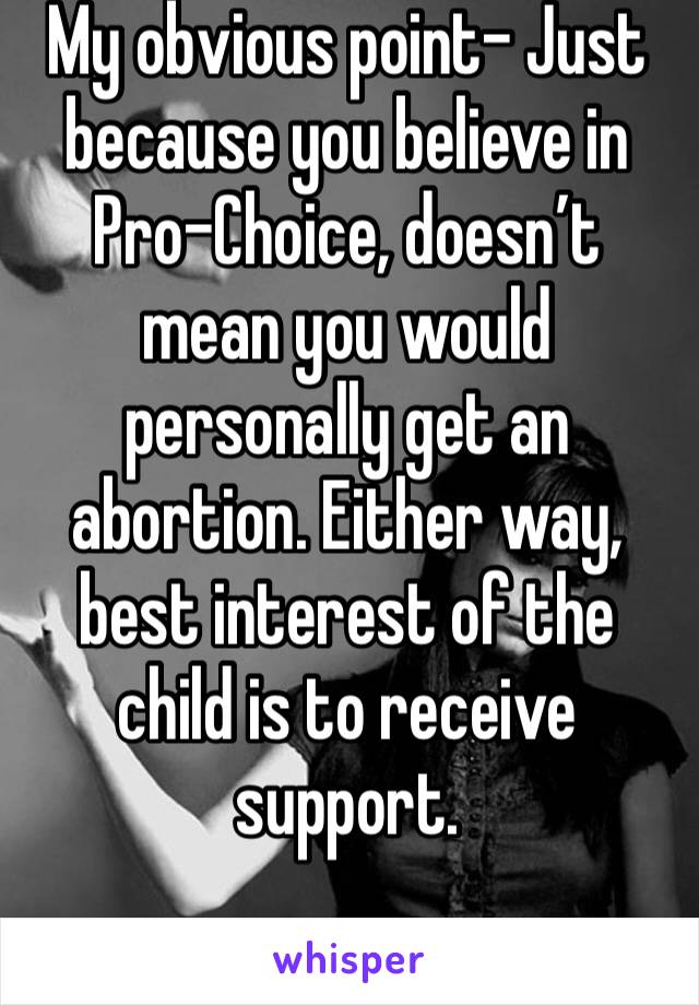 My obvious point- Just because you believe in Pro-Choice, doesn’t mean you would personally get an abortion. Either way, best interest of the child is to receive support. 