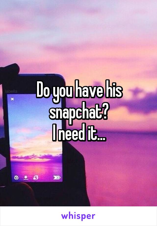 Do you have his snapchat?
I need it...