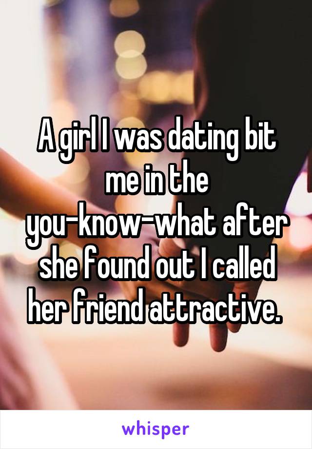 A girl I was dating bit me in the you-know-what after she found out I called her friend attractive. 