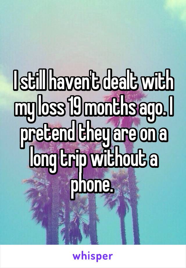 I still haven't dealt with my loss 19 months ago. I pretend they are on a long trip without a phone. 