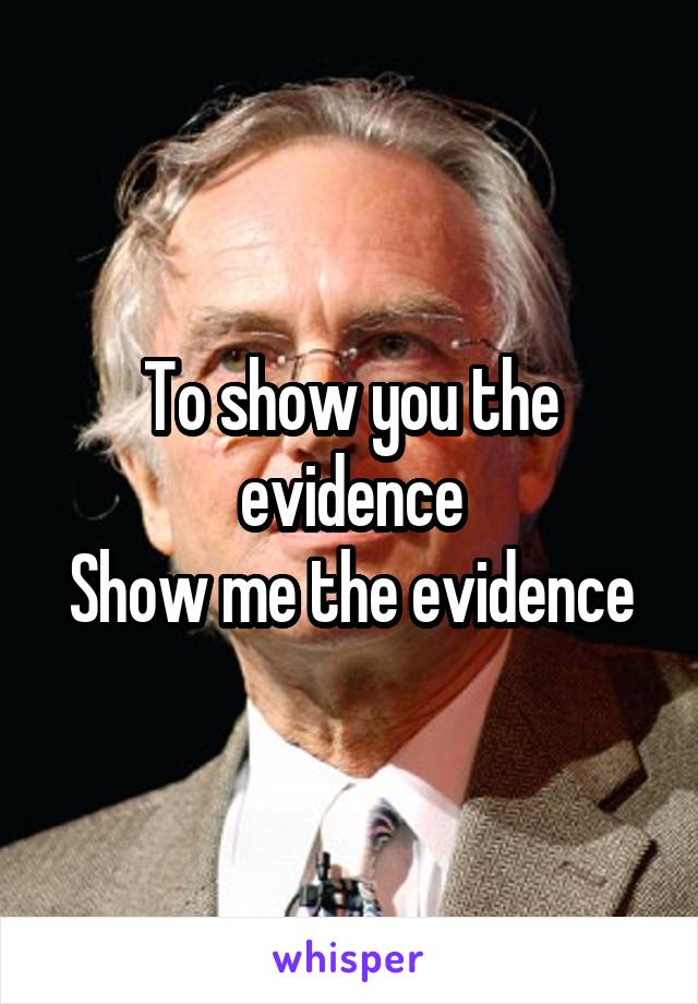 To show you the evidence
Show me the evidence