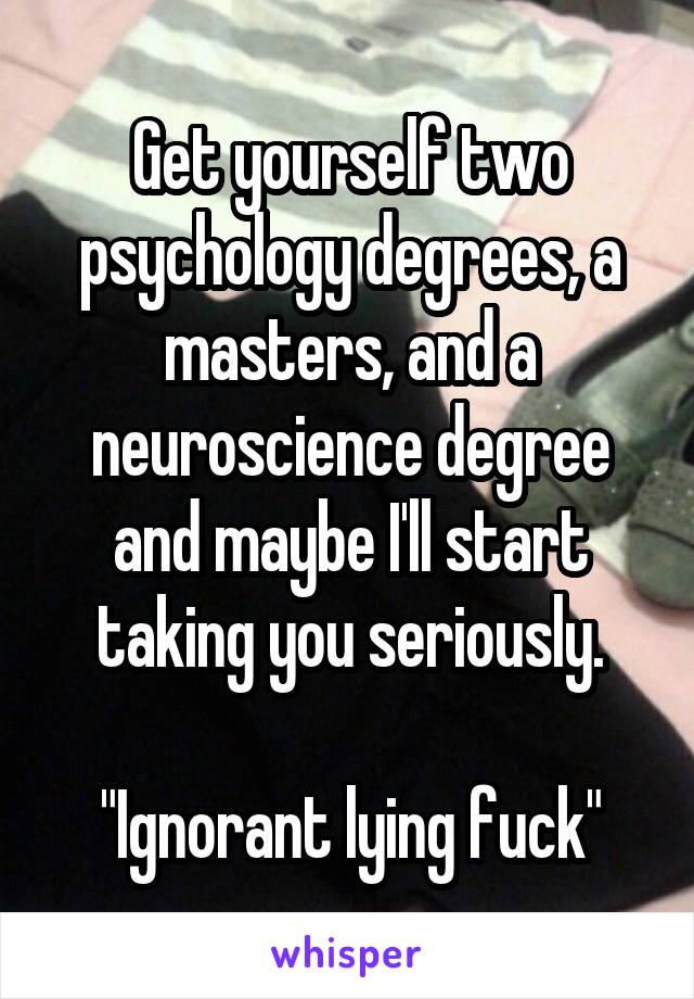 Get yourself two psychology degrees, a masters, and a neuroscience degree and maybe I'll start taking you seriously.

"Ignorant lying fuck"