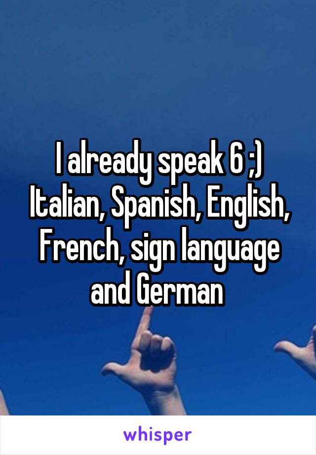 I already speak 6 ;)
Italian, Spanish, English, French, sign language and German 