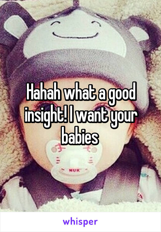 Hahah what a good insight! I want your babies 