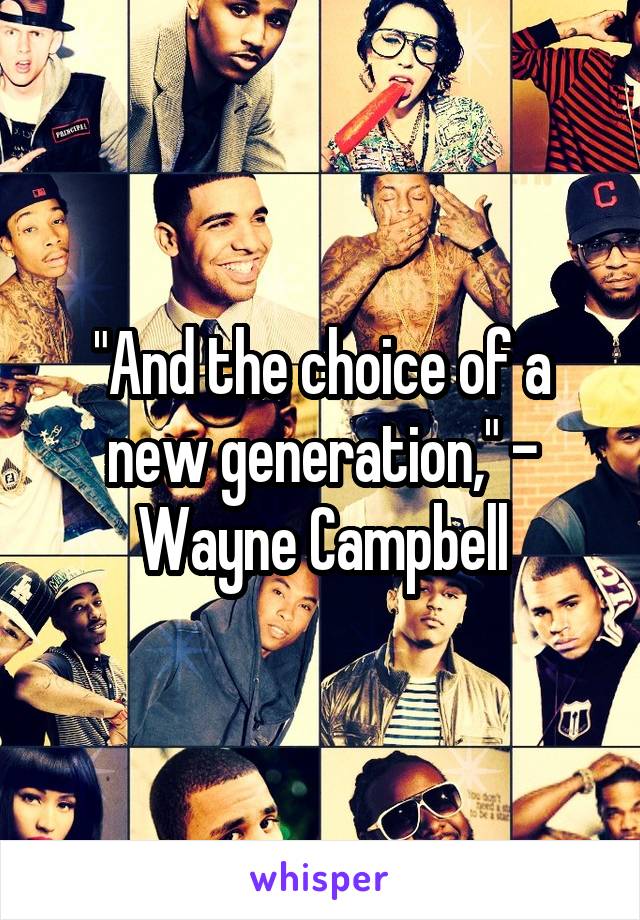 "And the choice of a new generation," - Wayne Campbell