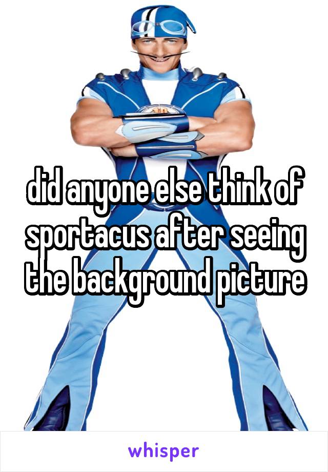did anyone else think of sportacus after seeing the background picture