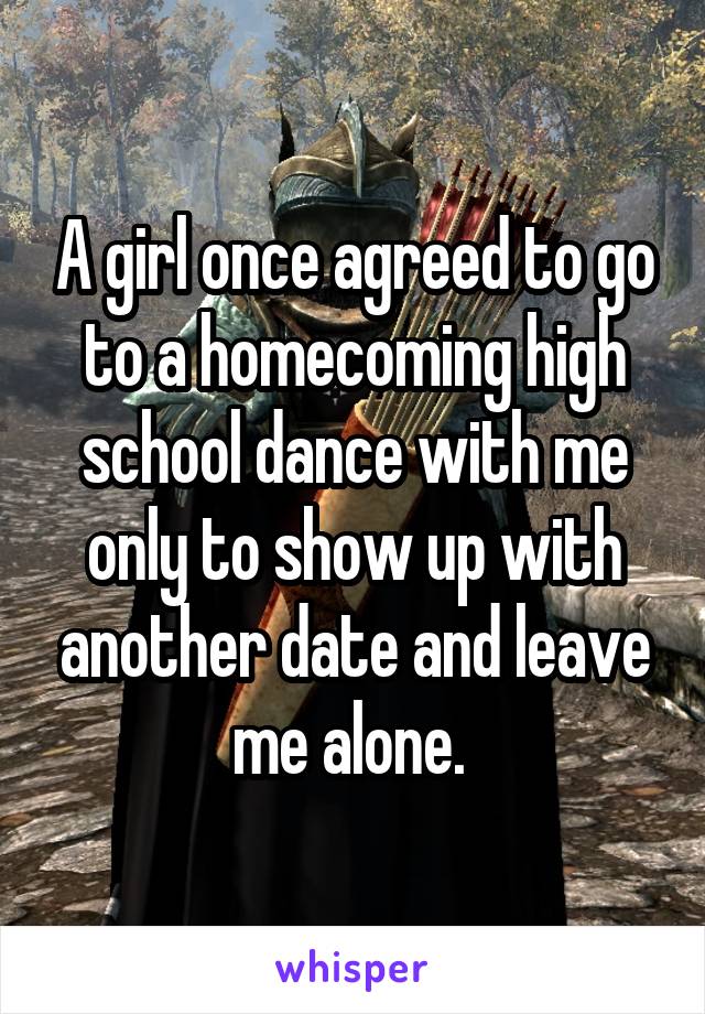 A girl once agreed to go to a homecoming high school dance with me only to show up with another date and leave me alone. 