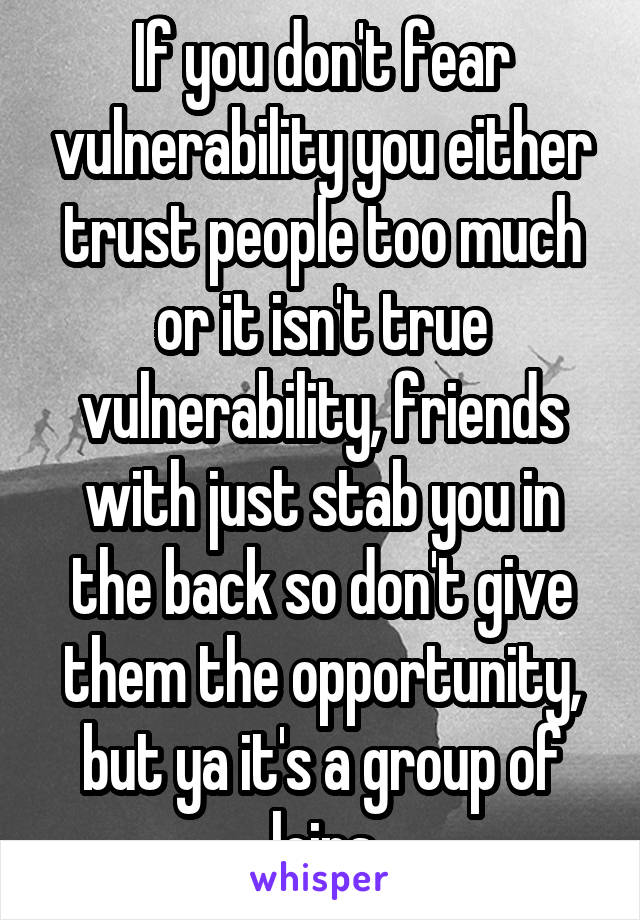 If you don't fear vulnerability you either trust people too much or it isn't true vulnerability, friends with just stab you in the back so don't give them the opportunity, but ya it's a group of loins